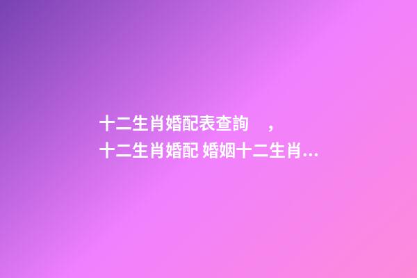 十二生肖婚配表查詢，十二生肖婚配 婚姻十二生肖配對查詢 生肖配對